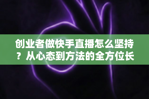创业者做快手直播怎么坚持?从心态到方法的全方位长效运营实战指南 创业者做快手直播怎么坚持?从心态到方法的全方位长效运营实战指南