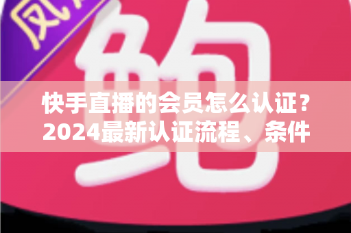 快手直播的会员怎么认证?2024最新认证流程、条件与常见问题全解析 快手直播的会员怎么认证?2024最新认证流程、条件与常见问题全解析