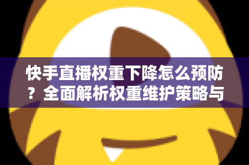 快手直播权重下降怎么预防?全面解析权重维护策略与实用运营技巧,助你稳定提升直播间流量与人气 快手直播权重下降怎么预防?全面解析权重维护策略与实用运营技巧,助你稳定提升直播间流量与人气
