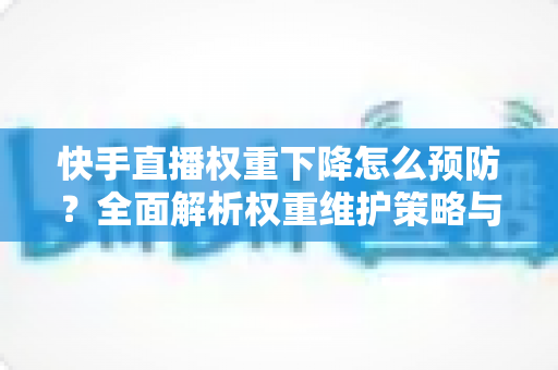 快手直播权重下降怎么预防？全面解析权重维护策略与实用运营技巧，助你稳定提升直播间流量与人气