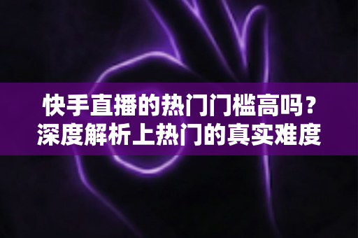 快手直播的热门门槛高吗?深度解析上热门的真实难度与实用突破方法 快手直播的热门门槛高吗?深度解析上热门的真实难度与实用突破方法