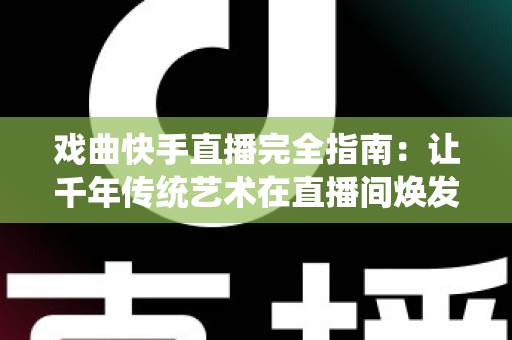 戏曲快手直播完全指南:让千年传统艺术在直播间焕发新生的实战手册 戏曲快手直播完全指南:让千年传统艺术在直播间焕发新生的实战手册