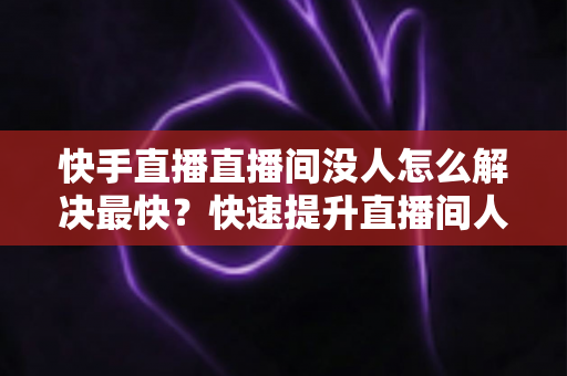 快手直播直播间没人怎么解决最快?快速提升直播间人气的实用指南 快手直播直播间没人怎么解决最快?快速提升直播间人气的实用指南
