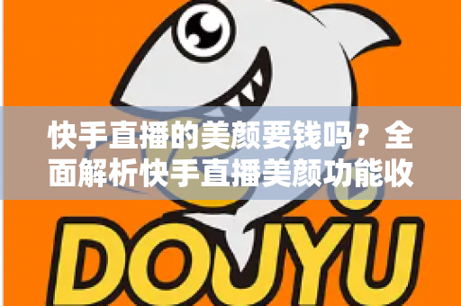 快手直播的美颜要钱吗?全面解析快手直播美颜功能收费情况与免费使用技巧 快手直播的美颜要钱吗?全面解析快手直播美颜功能收费情况与免费使用技巧