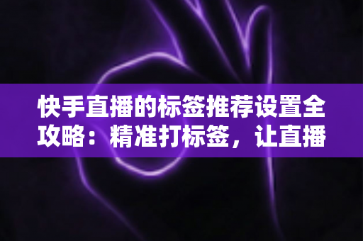 快手直播的标签推荐设置全攻略:精准打标签,让直播间流量翻倍 快手直播的标签推荐设置全攻略:精准打标签,让直播间流量翻倍