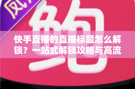 快手直播的直播标题怎么解锁?一站式解锁攻略与高流量标题写作指南 快手直播的直播标题怎么解锁?一站式解锁攻略与高流量标题写作指南