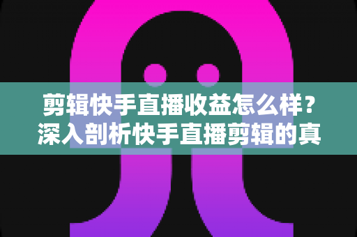 剪辑快手直播收益怎么样?深入剖析快手直播剪辑的真实收入、赚钱模式与发展前景 剪辑快手直播收益怎么样?深入剖析快手直播剪辑的真实收入、赚钱模式与发展前景