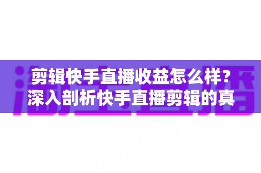 剪辑快手直播收益怎么样?深入剖析快手直播剪辑的真实收入、赚钱模式与发展前景 剪辑快手直播收益怎么样?深入剖析快手直播剪辑的真实收入、赚钱模式与发展前景