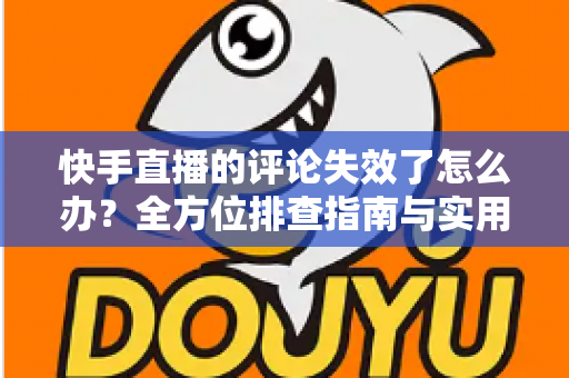 快手直播的评论失效了怎么办?全方位排查指南与实用解决方案 快手直播的评论失效了怎么办?全方位排查指南与实用解决方案