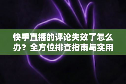 快手直播的评论失效了怎么办?全方位排查指南与实用解决方案 快手直播的评论失效了怎么办?全方位排查指南与实用解决方案