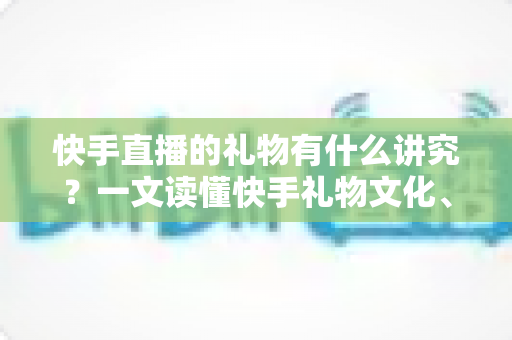 快手直播的礼物有什么讲究?一文读懂快手礼物文化、寓意与送礼技巧 快手直播的礼物有什么讲究?一文读懂快手礼物文化、寓意与送礼技巧