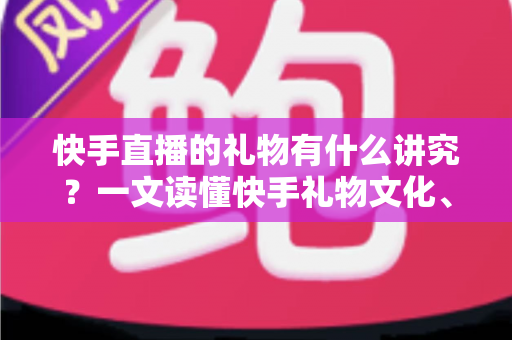 快手直播的礼物有什么讲究?一文读懂快手礼物文化、寓意与送礼技巧 快手直播的礼物有什么讲究?一文读懂快手礼物文化、寓意与送礼技巧