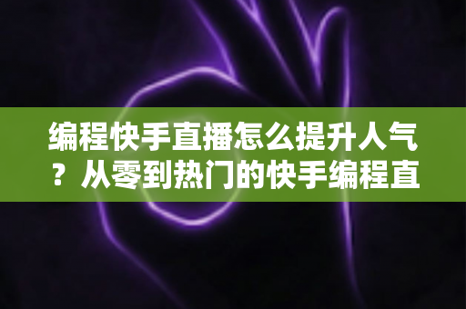 编程快手直播怎么提升人气?从零到热门的快手编程直播涨粉实战全攻略 编程快手直播怎么提升人气?从零到热门的快手编程直播涨粉实战全攻略