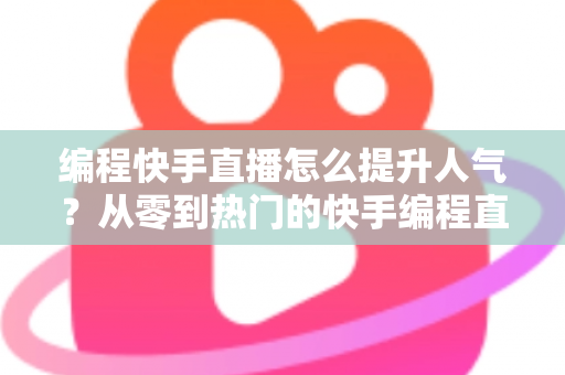 编程快手直播怎么提升人气？从零到热门的快手编程直播涨粉实战全攻略