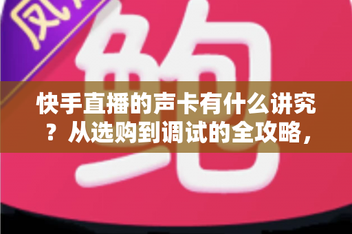 快手直播的声卡有什么讲究?从选购到调试的全攻略,助你打造高清直播间音质 快手直播的声卡有什么讲究?从选购到调试的全攻略,助你打造高清直播间音质