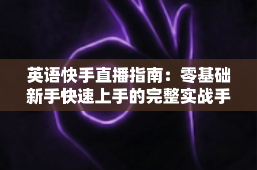 英语快手直播指南：零基础新手快速上手的完整实战手册