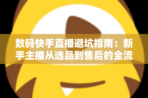 数码快手直播避坑指南:新手主播从选品到售后的全流程实战手册 数码快手直播避坑指南:新手主播从选品到售后的全流程实战手册