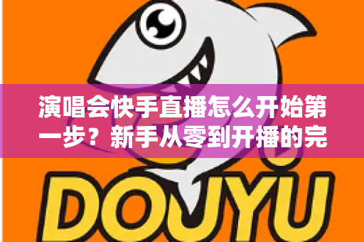 演唱会快手直播怎么开始第一步？新手从零到开播的完整实战指南