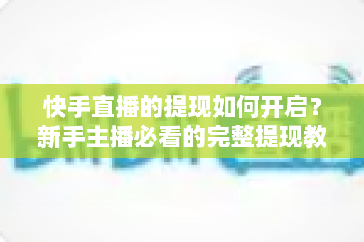 快手直播的提现如何开启?新手主播必看的完整提现教程与收益变现实操指南 快手直播的提现如何开启?新手主播必看的完整提现教程与收益变现实操指南