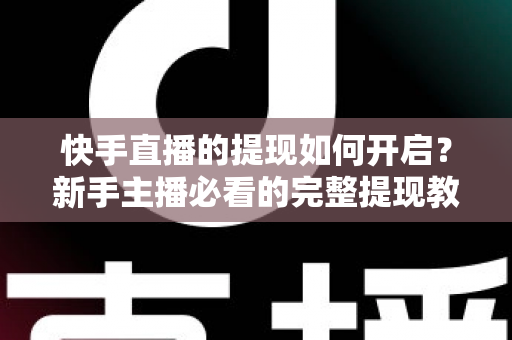 快手直播的提现如何开启？新手主播必看的完整提现教程与收益变现实操指南