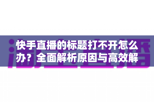 快手直播的标题打不开怎么办?全面解析原因与高效解决方法指南 快手直播的标题打不开怎么办?全面解析原因与高效解决方法指南