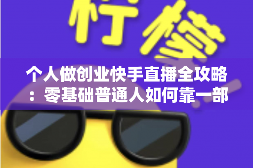 个人做创业快手直播全攻略：零基础普通人如何靠一部手机实现电商变现梦想
