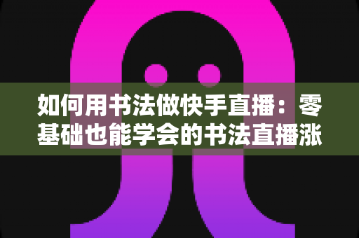 如何用书法做快手直播:零基础也能学会的书法直播涨粉与变现全攻略 如何用书法做快手直播:零基础也能学会的书法直播涨粉与变现全攻略
