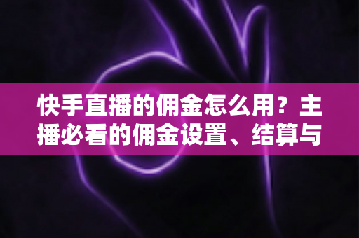 快手直播的佣金怎么用?主播必看的佣金设置、结算与提现全攻略 快手直播的佣金怎么用?主播必看的佣金设置、结算与提现全攻略