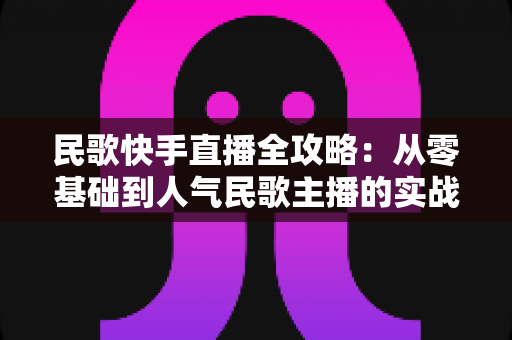 民歌快手直播全攻略：从零基础到人气民歌主播的实战宝典