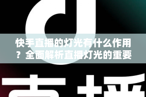 快手直播的灯光有什么作用？全面解析直播灯光的重要性、类型与布置技巧