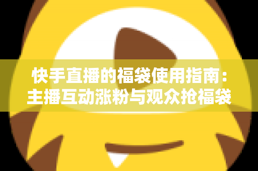 快手直播的福袋使用指南：主播互动涨粉与观众抢福袋的完整攻略