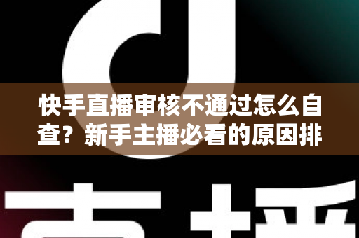 快手直播审核不通过怎么自查?新手主播必看的原因排查与解决全攻略 快手直播审核不通过怎么自查?新手主播必看的原因排查与解决全攻略