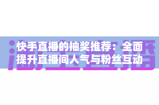 快手直播的抽奖推荐：全面提升直播间人气与粉丝互动的实战指南