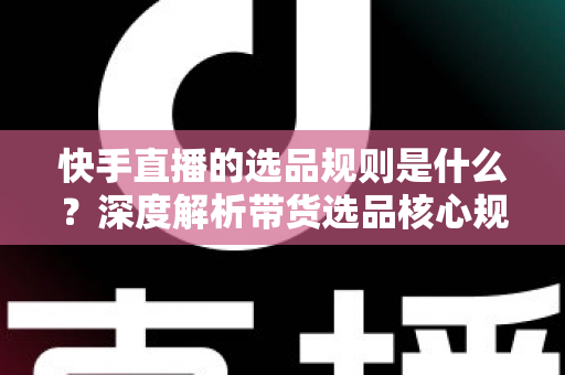 快手直播的选品规则是什么?深度解析带货选品核心规范与实战技巧 快手直播的选品规则是什么?深度解析带货选品核心规范与实战技巧