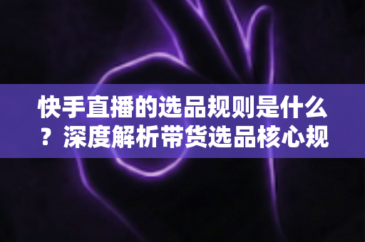 快手直播的选品规则是什么?深度解析带货选品核心规范与实战技巧 快手直播的选品规则是什么?深度解析带货选品核心规范与实战技巧