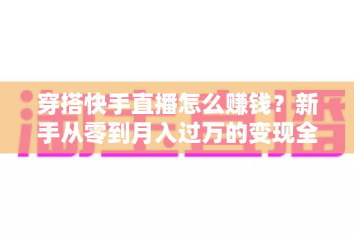 穿搭快手直播怎么赚钱?新手从零到月入过万的变现全攻略与实战技巧 穿搭快手直播怎么赚钱?新手从零到月入过万的变现全攻略与实战技巧