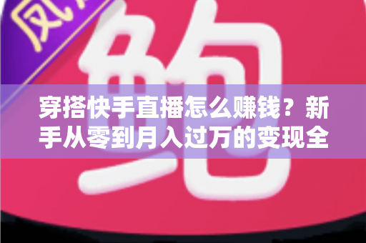 穿搭快手直播怎么赚钱？新手从零到月入过万的变现全攻略与实战技巧