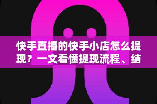 快手直播的快手小店怎么提现？一文看懂提现流程、结算规则与常见问题