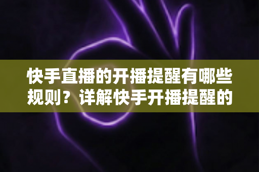 快手直播的开播提醒有哪些规则？详解快手开播提醒的设置方法与使用规范