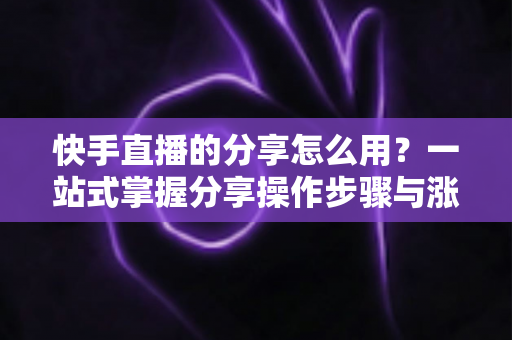 快手直播的分享怎么用?一站式掌握分享操作步骤与涨粉实战技巧 快手直播的分享怎么用?一站式掌握分享操作步骤与涨粉实战技巧