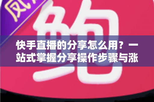 快手直播的分享怎么用？一站式掌握分享操作步骤与涨粉实战技巧