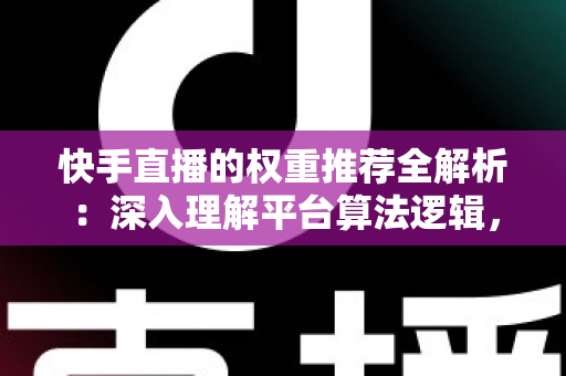 快手直播的权重推荐全解析：深入理解平台算法逻辑，全面提升直播间流量与曝光的实战指南