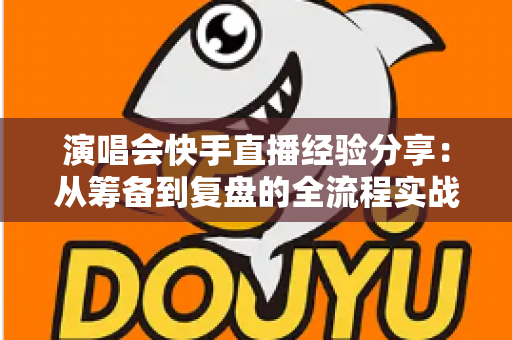 演唱会快手直播经验分享：从筹备到复盘的全流程实战指南
