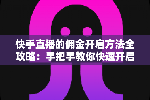 快手直播的佣金开启方法全攻略:手把手教你快速开启直播带货变现之路 快手直播的佣金开启方法全攻略:手把手教你快速开启直播带货变现之路