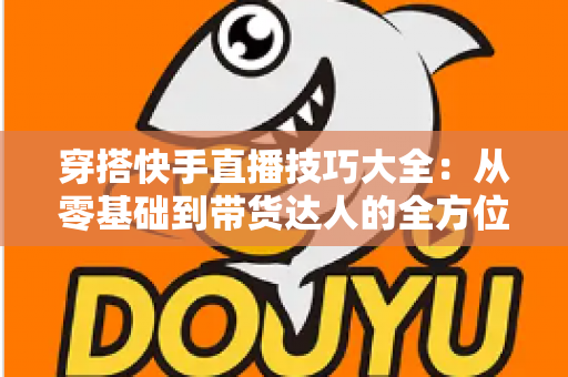 穿搭快手直播技巧大全:从零基础到带货达人的全方位实战指南 穿搭快手直播技巧大全:从零基础到带货达人的全方位实战指南
