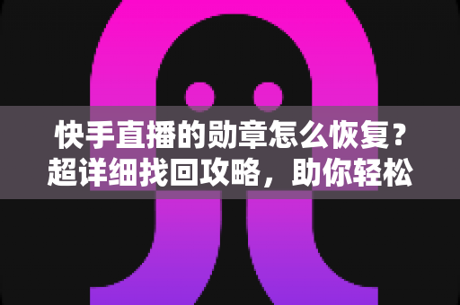 快手直播的勋章怎么恢复？超详细找回攻略，助你轻松重获专属荣耀标识