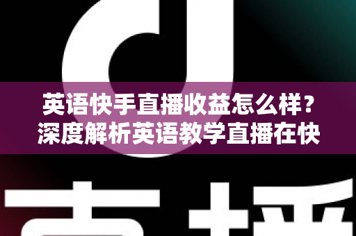 英语快手直播收益怎么样?深度解析英语教学直播在快手的真实赚钱潜力与变现路径 英语快手直播收益怎么样?深度解析英语教学直播在快手的真实赚钱潜力与变现路径