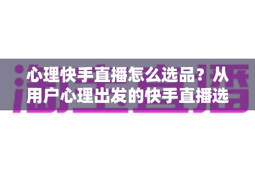 心理快手直播怎么选品?从用户心理出发的快手直播选品全攻略 心理快手直播怎么选品?从用户心理出发的快手直播选品全攻略