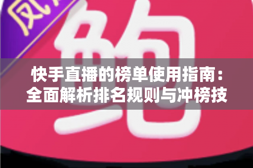快手直播的榜单使用指南：全面解析排名规则与冲榜技巧，助你快速提升直播间人气