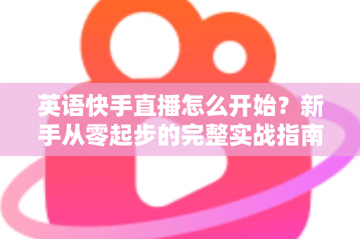 英语快手直播怎么开始?新手从零起步的完整实战指南 英语快手直播怎么开始?新手从零起步的完整实战指南